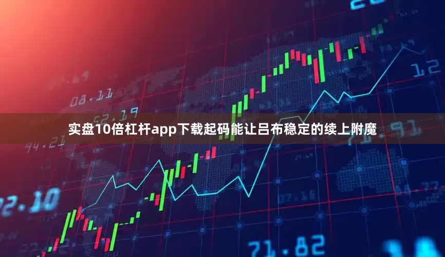 实盘10倍杠杆app下载起码能让吕布稳定的续上附魔