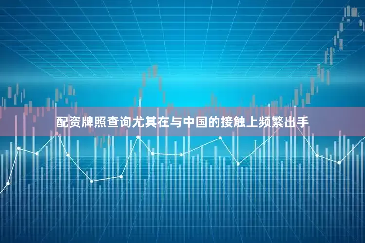 配资牌照查询尤其在与中国的接触上频繁出手